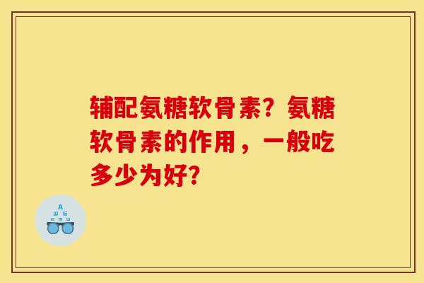 辅配氨糖软骨素？氨糖软骨素的作用，一般吃多少为好？