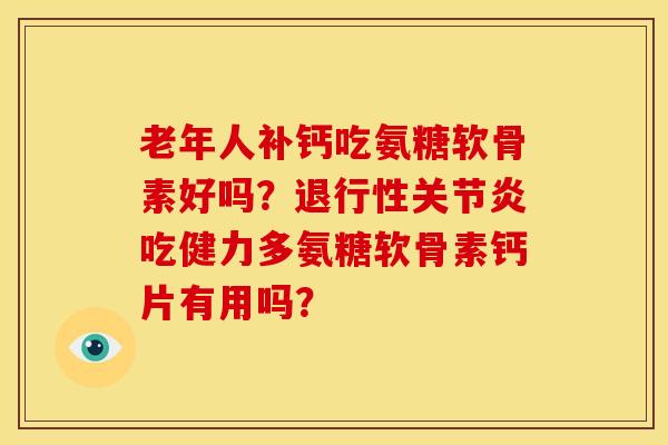 老年人补钙吃氨糖软骨素好吗？退行性关节炎吃健力多氨糖软骨素钙片有用吗？