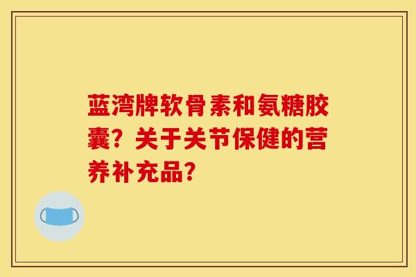 蓝湾牌软骨素和氨糖胶囊？关于关节保健的营养补充品？