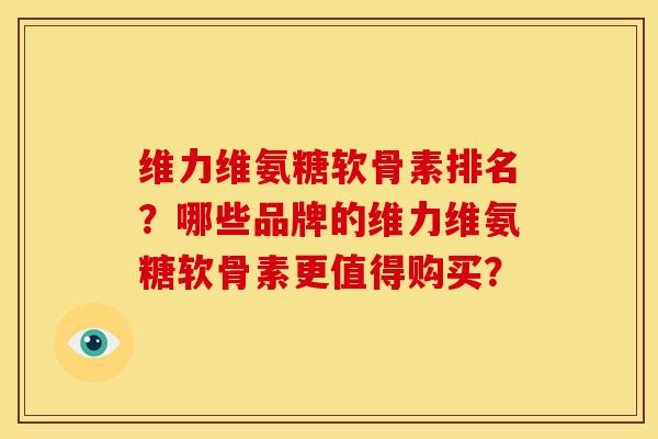 维力维氨糖软骨素排名？哪些品牌的维力维氨糖软骨素更值得购买？