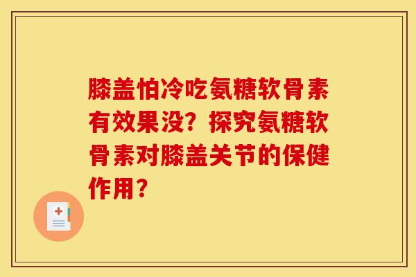 膝盖怕冷吃氨糖软骨素有效果没？探究氨糖软骨素对膝盖关节的保健作用？