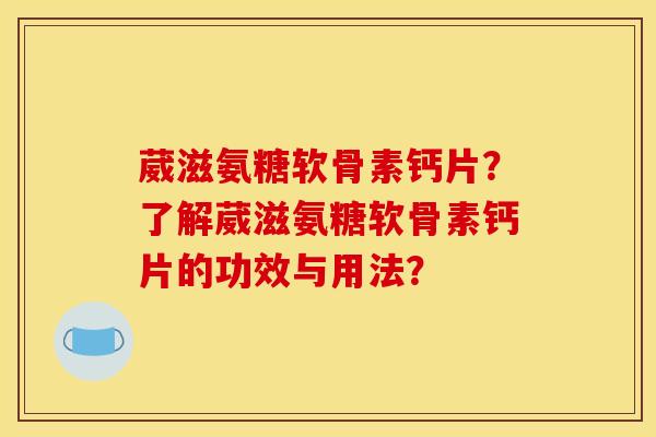 葳滋氨糖软骨素钙片？了解葳滋氨糖软骨素钙片的功效与用法？