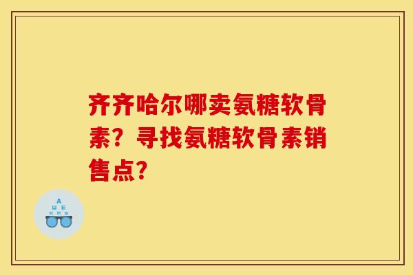 齐齐哈尔哪卖氨糖软骨素？寻找氨糖软骨素销售点？