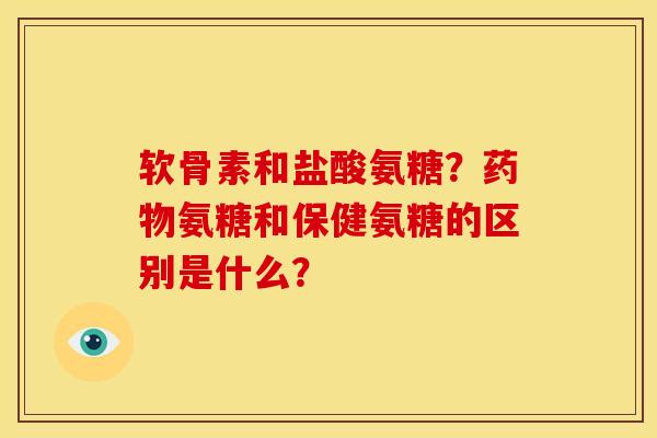 软骨素和盐酸氨糖？药物氨糖和保健氨糖的区别是什么？