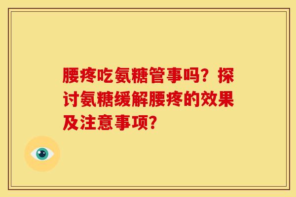 腰疼吃氨糖管事吗？探讨氨糖缓解腰疼的效果及注意事项？