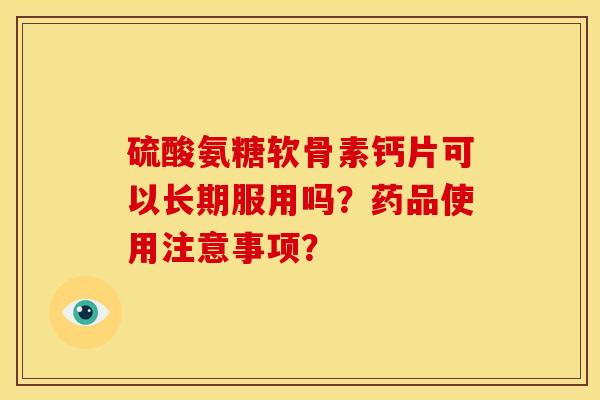 硫酸氨糖软骨素钙片可以长期服用吗？药品使用注意事项？