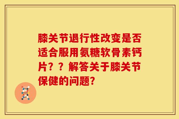 膝关节退行性改变是否适合服用氨糖软骨素钙片？？解答关于膝关节保健的问题？