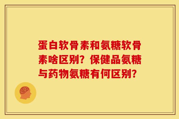 蛋白软骨素和氨糖软骨素啥区别？保健品氨糖与药物氨糖有何区别？