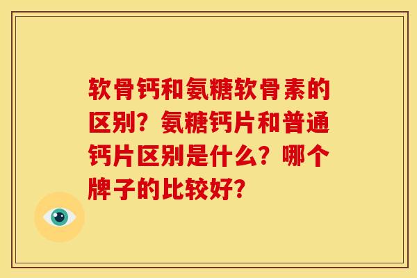 软骨钙和氨糖软骨素的区别？氨糖钙片和普通钙片区别是什么？哪个牌子的比较好？