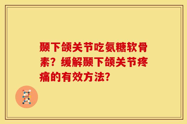 颞下颌关节吃氨糖软骨素？缓解颞下颌关节疼痛的有效方法？