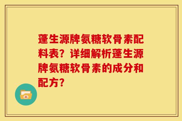 蓬生源牌氨糖软骨素配料表？详细解析蓬生源牌氨糖软骨素的成分和配方？