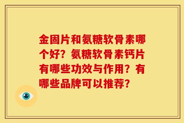 金固片和氨糖软骨素哪个好？氨糖软骨素钙片有哪些功效与作用？有哪些品牌可以推荐？