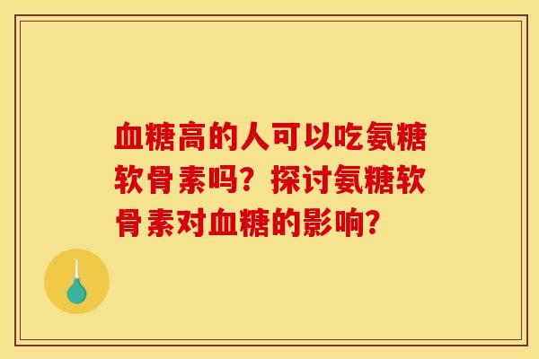 血糖高的人可以吃氨糖软骨素吗？探讨氨糖软骨素对血糖的影响？