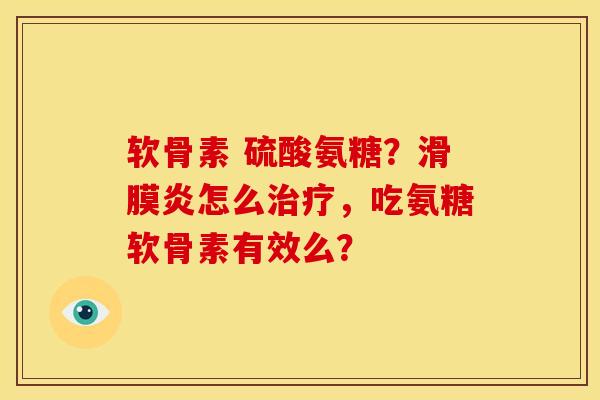 软骨素 硫酸氨糖？滑膜炎怎么治疗，吃氨糖软骨素有效么？