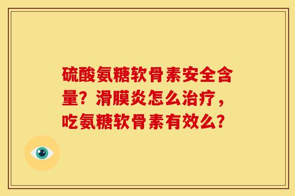 硫酸氨糖软骨素安全含量？滑膜炎怎么治疗，吃氨糖软骨素有效么？