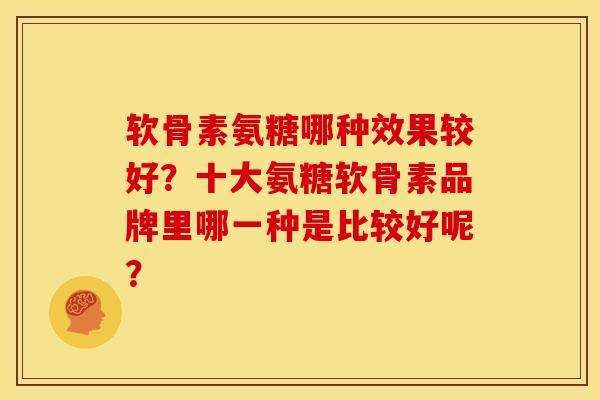 软骨素氨糖哪种效果较好？十大氨糖软骨素品牌里哪一种是比较好呢？