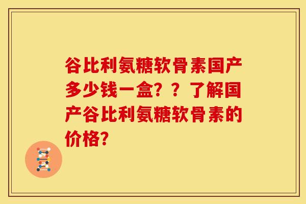 谷比利氨糖软骨素国产多少钱一盒？？了解国产谷比利氨糖软骨素的价格？