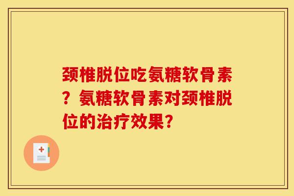 颈椎脱位吃氨糖软骨素？氨糖软骨素对颈椎脱位的治疗效果？