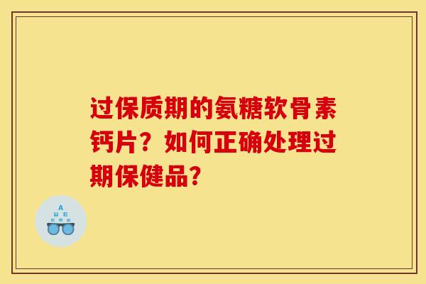 过保质期的氨糖软骨素钙片？如何正确处理过期保健品？