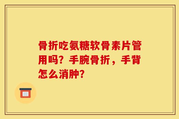 骨折吃氨糖软骨素片管用吗？手腕骨折，手背怎么消肿？