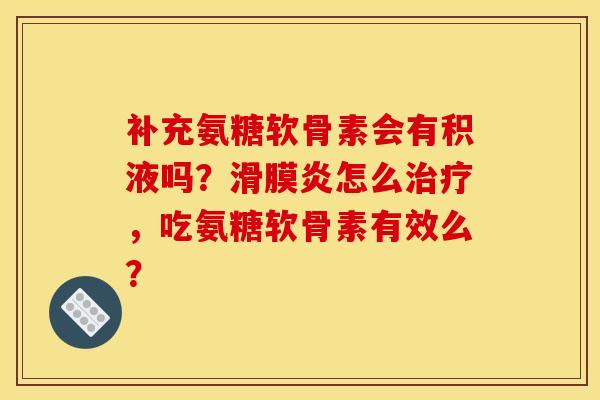 补充氨糖软骨素会有积液吗？滑膜炎怎么治疗，吃氨糖软骨素有效么？