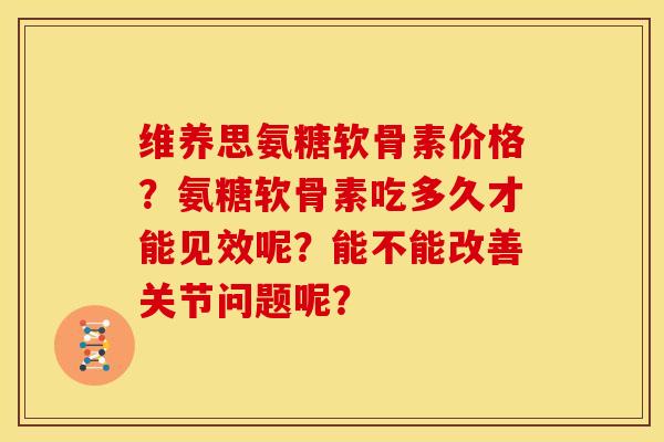 维养思氨糖软骨素价格？氨糖软骨素吃多久才能见效呢？能不能改善关节问题呢？