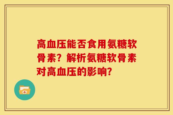 高血压能否食用氨糖软骨素？解析氨糖软骨素对高血压的影响？