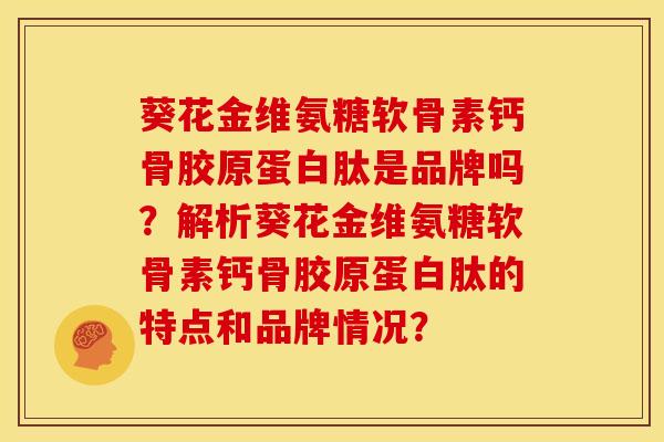 葵花金维氨糖软骨素钙骨胶原蛋白肽是品牌吗？解析葵花金维氨糖软骨素钙骨胶原蛋白肽的特点和品牌情况？