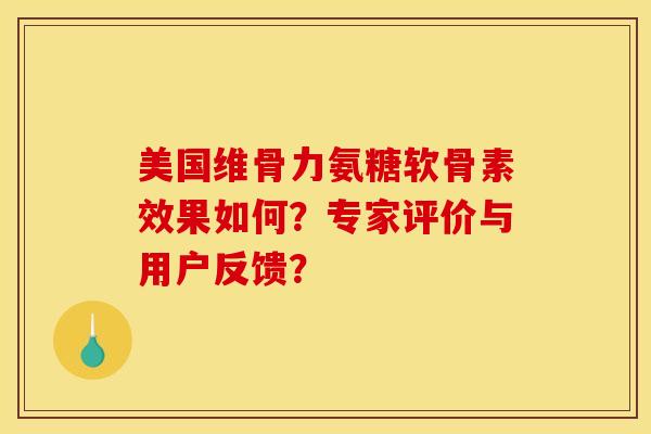 美国维骨力氨糖软骨素效果如何？专家评价与用户反馈？