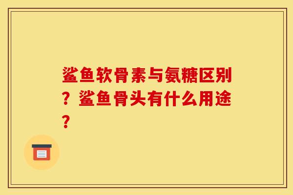 鲨鱼软骨素与氨糖区别？鲨鱼骨头有什么用途？