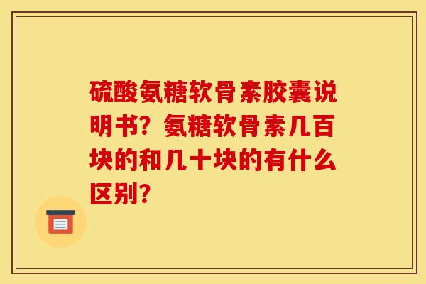 硫酸氨糖软骨素胶囊说明书？氨糖软骨素几百块的和几十块的有什么区别？