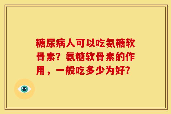 糖尿病人可以吃氨糖软骨素？氨糖软骨素的作用，一般吃多少为好？