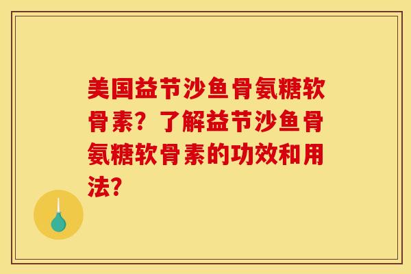 美国益节沙鱼骨氨糖软骨素？了解益节沙鱼骨氨糖软骨素的功效和用法？