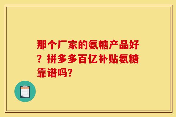 那个厂家的氨糖产品好？拼多多百亿补贴氨糖靠谱吗？