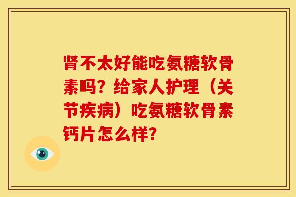 肾不太好能吃氨糖软骨素吗？给家人护理（关节疾病）吃氨糖软骨素钙片怎么样？