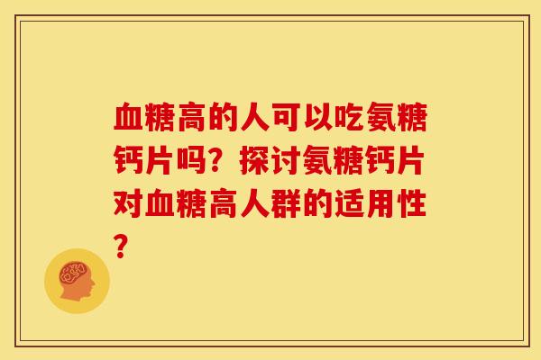 血糖高的人可以吃氨糖钙片吗？探讨氨糖钙片对血糖高人群的适用性？