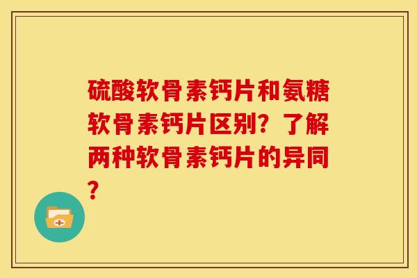 硫酸软骨素钙片和氨糖软骨素钙片区别？了解两种软骨素钙片的异同？