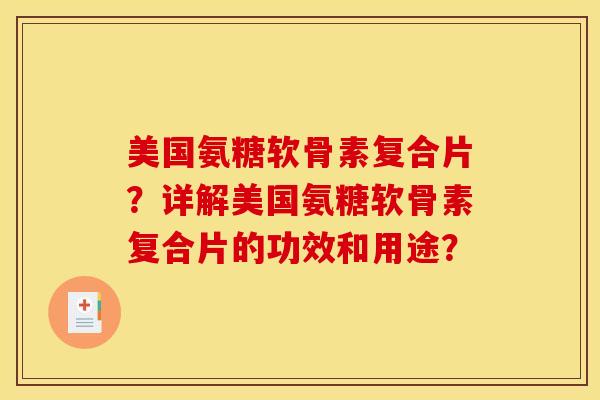 美国氨糖软骨素复合片？详解美国氨糖软骨素复合片的功效和用途？