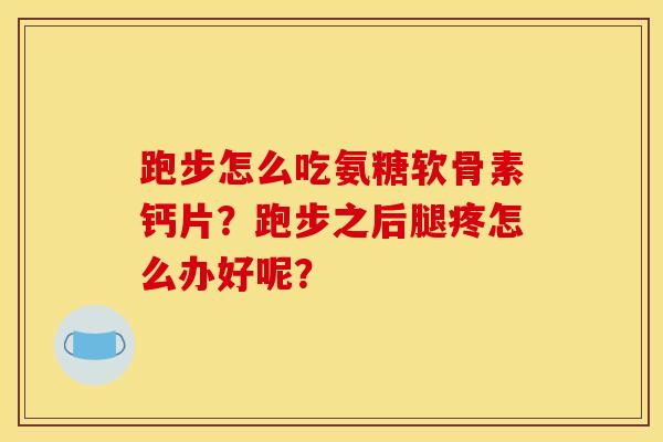 跑步怎么吃氨糖软骨素钙片？跑步之后腿疼怎么办好呢？