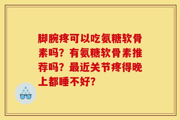 脚腕疼可以吃氨糖软骨素吗？有氨糖软骨素推荐吗？最近关节疼得晚上都睡不好？