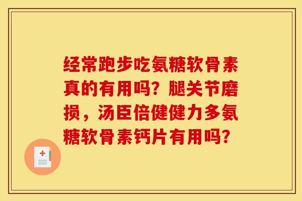 经常跑步吃氨糖软骨素真的有用吗？腿关节磨损，汤臣倍健健力多氨糖软骨素钙片有用吗？