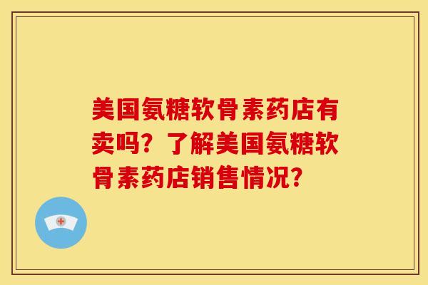 美国氨糖软骨素药店有卖吗？了解美国氨糖软骨素药店销售情况？