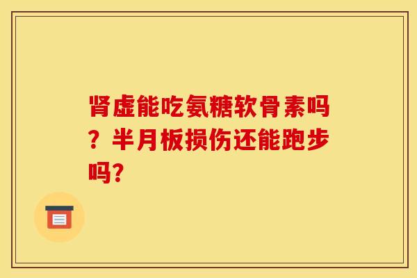 肾虚能吃氨糖软骨素吗？半月板损伤还能跑步吗？