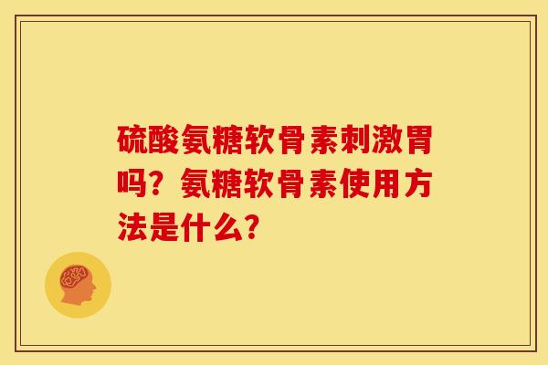 硫酸氨糖软骨素刺激胃吗？氨糖软骨素使用方法是什么？