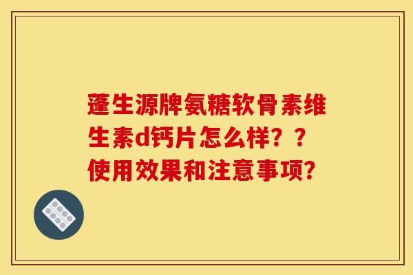 蓬生源牌氨糖软骨素维生素d钙片怎么样？？使用效果和注意事项？