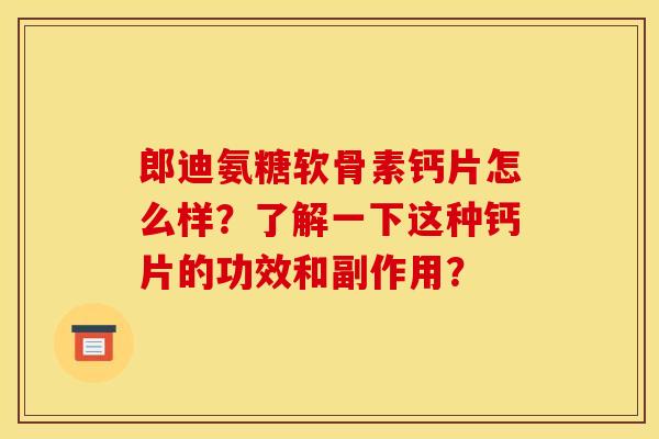 郎迪氨糖软骨素钙片怎么样？了解一下这种钙片的功效和副作用？