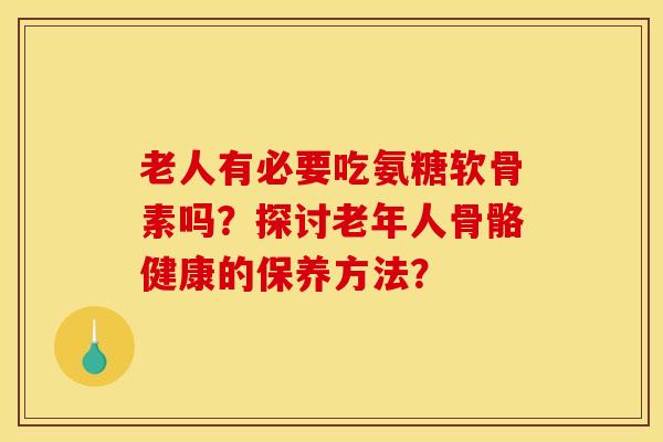 老人有必要吃氨糖软骨素吗？探讨老年人骨骼健康的保养方法？