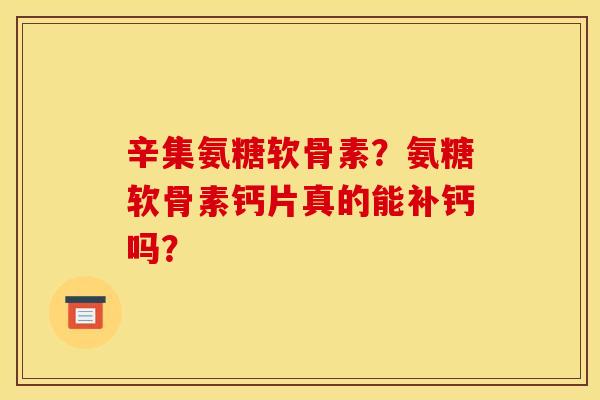 辛集氨糖软骨素？氨糖软骨素钙片真的能补钙吗？