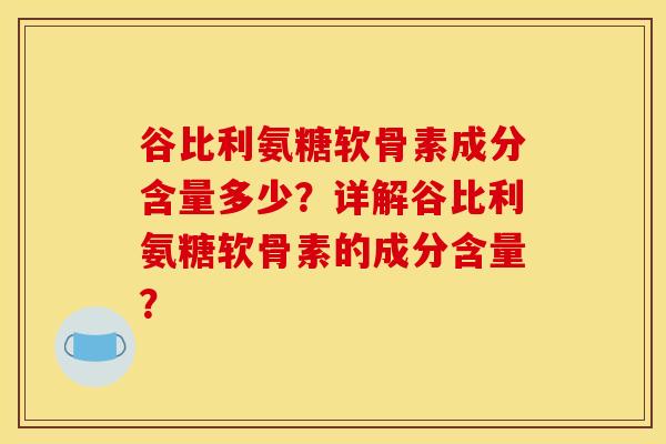 谷比利氨糖软骨素成分含量多少？详解谷比利氨糖软骨素的成分含量？