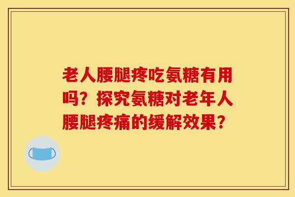 老人腰腿疼吃氨糖有用吗？探究氨糖对老年人腰腿疼痛的缓解效果？